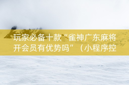 玩家必备十款“雀神广东麻将开会员有优势吗”（小程序控牌器)
