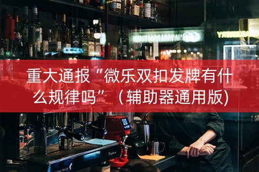 重大通报“微乐双扣发牌有什么规律吗”（辅助器通用版)