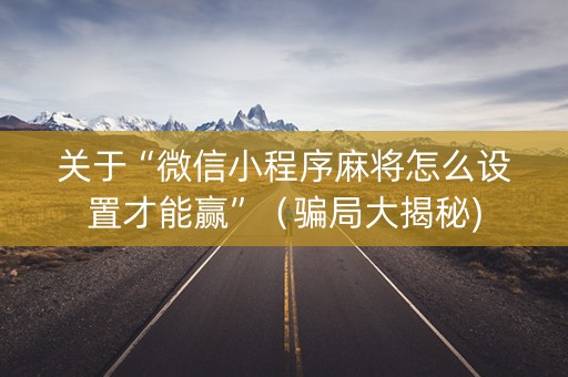 关于“微信小程序麻将怎么设置才能赢”（骗局大揭秘)