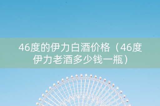 46度的伊力白酒价格（46度伊力老酒多少钱一瓶）