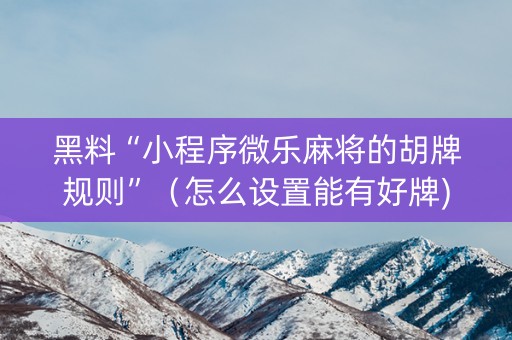 黑料“小程序微乐麻将的胡牌规则”（怎么设置能有好牌)