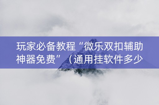 玩家必备教程“微乐双扣辅助神器免费”（通用挂软件多少钱)