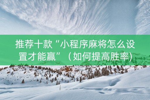 推荐十款“小程序麻将怎么设置才能赢”（如何提高胜率)