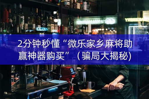 2分钟秒懂“微乐家乡麻将助赢神器购买”（骗局大揭秘)