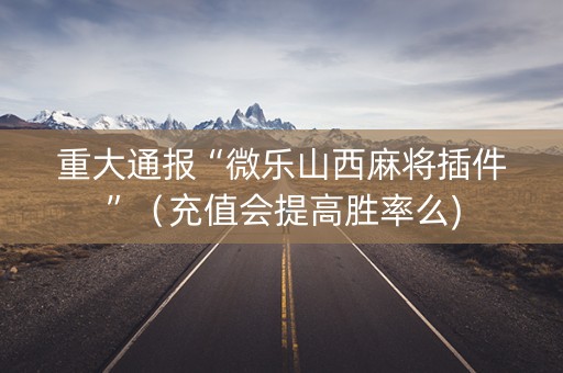 重大通报“微乐山西麻将插件”（充值会提高胜率么)