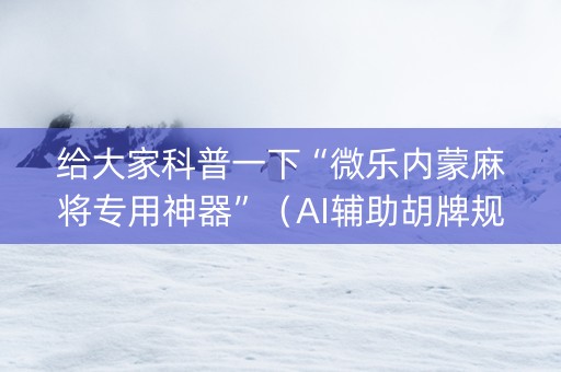 给大家科普一下“微乐内蒙麻将专用神器”（AI辅助胡牌规则)
