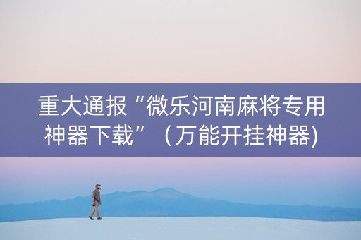 重大通报“微乐河南麻将专用神器下载”（万能开挂神器)
