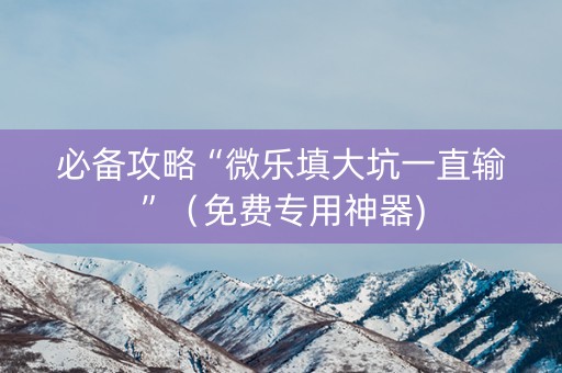 必备攻略“微乐填大坑一直输”（免费专用神器)