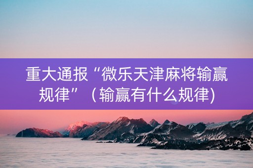 重大通报“微乐天津麻将输赢规律”（输赢有什么规律)