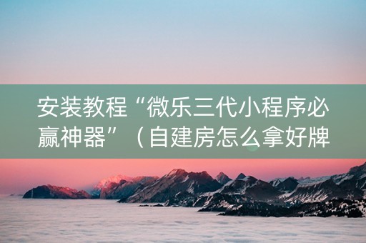 安装教程“微乐三代小程序必赢神器”（自建房怎么拿好牌)