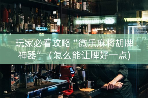 玩家必看攻略“微乐麻将胡牌神器”（怎么能让牌好一点)