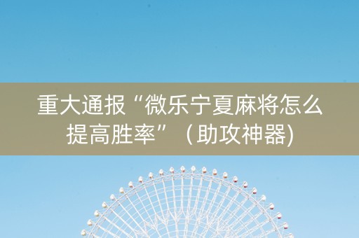 重大通报“微乐宁夏麻将怎么提高胜率”（助攻神器)