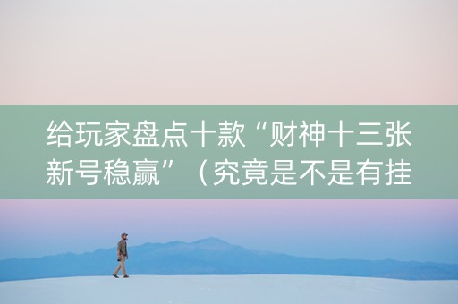 给玩家盘点十款“财神十三张新号稳赢”（究竟是不是有挂)