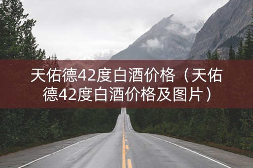 天佑德42度白酒价格（天佑德42度白酒价格及图片）