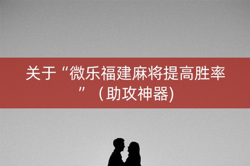 关于“微乐福建麻将提高胜率”（助攻神器)