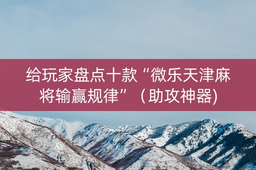 给玩家盘点十款“微乐天津麻将输赢规律”（助攻神器)