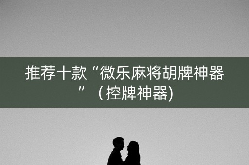 推荐十款“微乐麻将胡牌神器”（控牌神器)