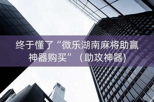 终于懂了“微乐湖南麻将助赢神器购买”（助攻神器)