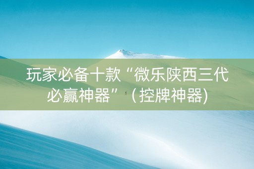 玩家必备十款“微乐陕西三代必赢神器”（控牌神器)