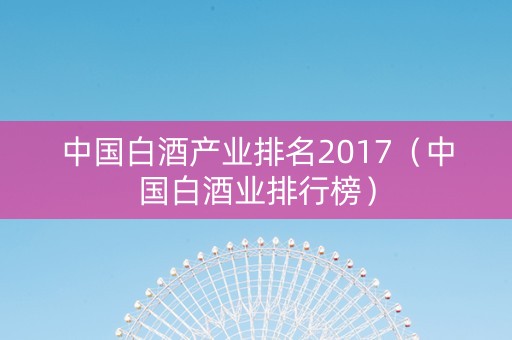 中国白酒产业排名2017（中国白酒业排行榜）
