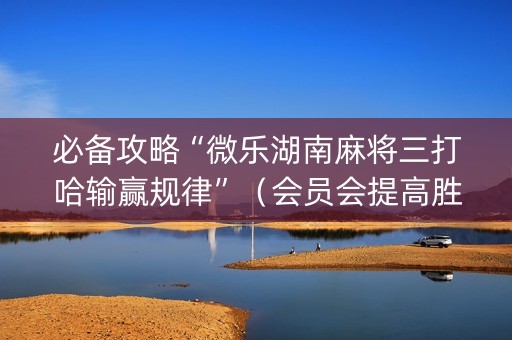 必备攻略“微乐湖南麻将三打哈输赢规律”（会员会提高胜率吗)
