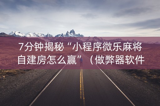 7分钟揭秘“小程序微乐麻将自建房怎么赢”（做弊器软件下载)