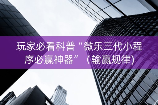 玩家必看科普“微乐三代小程序必赢神器”（输赢规律)