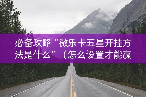 必备攻略“微乐卡五星开挂方法是什么”（怎么设置才能赢)