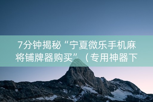 7分钟揭秘“宁夏微乐手机麻将铺牌器购买”（专用神器下载)