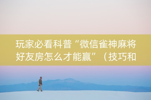 玩家必看科普“微信雀神麻将好友房怎么才能赢”（技巧和打好牌方法)