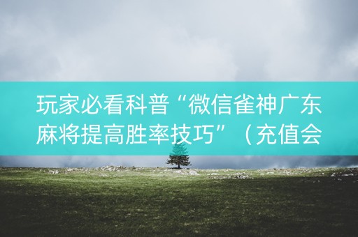 玩家必看科普“微信雀神广东麻将提高胜率技巧”（充值会提高胜率么)
