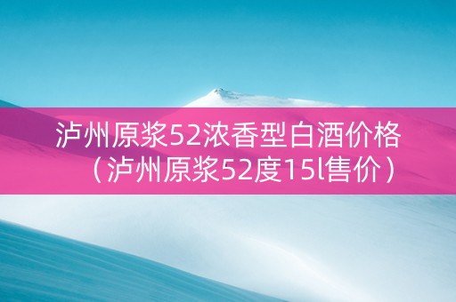 泸州原浆52浓香型白酒价格（泸州原浆52度15l售价）