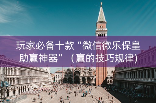 玩家必备十款“微信微乐保皇助赢神器”（赢的技巧规律)