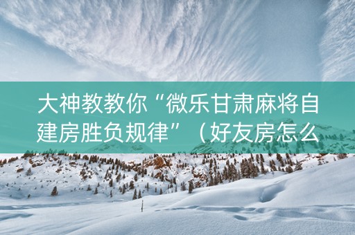 大神教教你“微乐甘肃麻将自建房胜负规律”（好友房怎么才能赢)