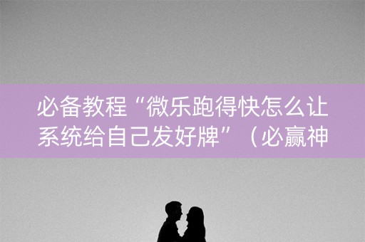 必备教程“微乐跑得快怎么让系统给自己发好牌”（必赢神器)
