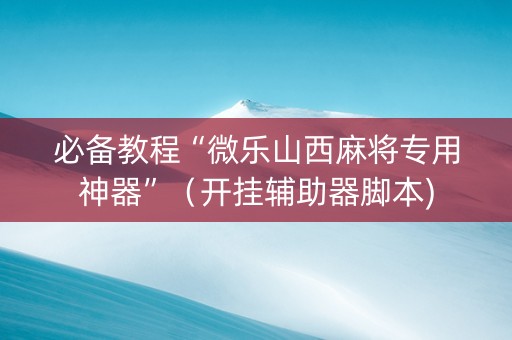 必备教程“微乐山西麻将专用神器”（开挂辅助器脚本)