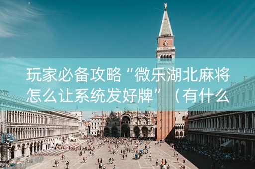 玩家必备攻略“微乐湖北麻将怎么让系统发好牌”（有什么诀窍)