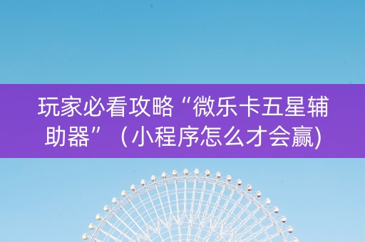 玩家必看攻略“微乐卡五星辅助器”（小程序怎么才会赢)