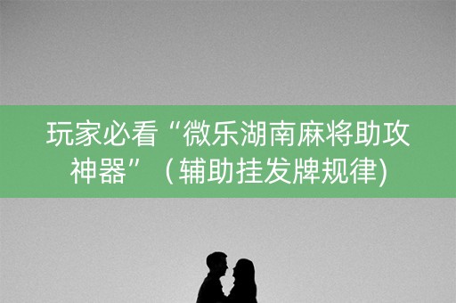 玩家必看“微乐湖南麻将助攻神器”（辅助挂发牌规律)