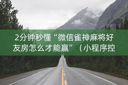 2分钟秒懂“微信雀神麻将好友房怎么才能赢”（小程序控牌器)