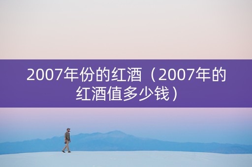 2007年份的红酒（2007年的红酒值多少钱）
