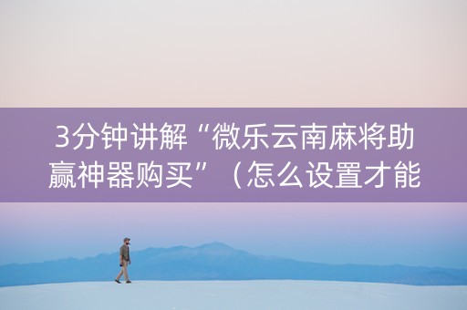 3分钟讲解“微乐云南麻将助赢神器购买”（怎么设置才能赢)