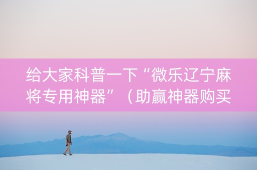 给大家科普一下“微乐辽宁麻将专用神器”（助赢神器购买)