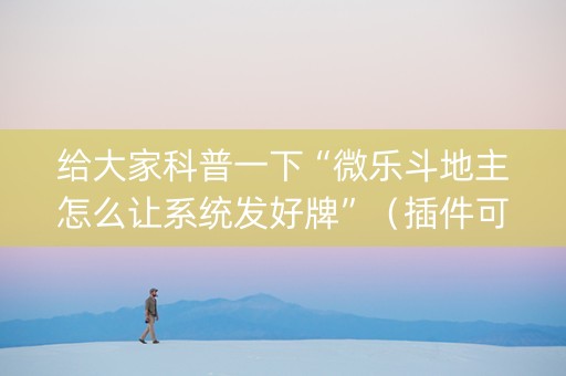 给大家科普一下“微乐斗地主怎么让系统发好牌”（插件可信吗)