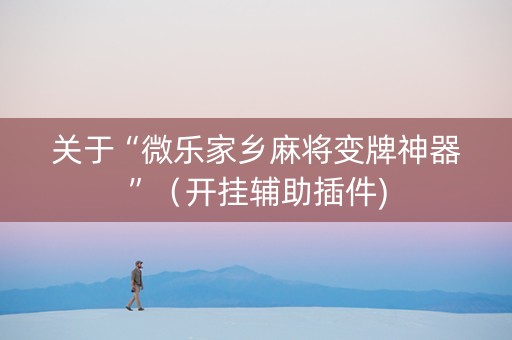 关于“微乐家乡麻将变牌神器”（开挂辅助插件)