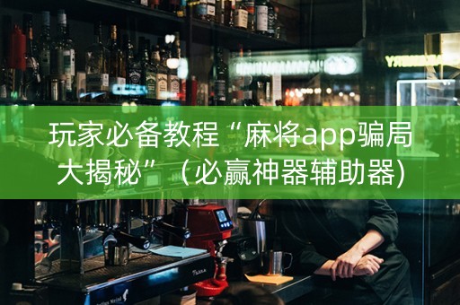 玩家必备教程“麻将app骗局大揭秘”（必赢神器辅助器)