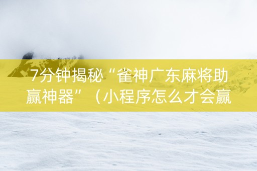 7分钟揭秘“雀神广东麻将助赢神器”（小程序怎么才会赢)