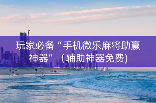 玩家必备“手机微乐麻将助赢神器”（辅助神器免费)