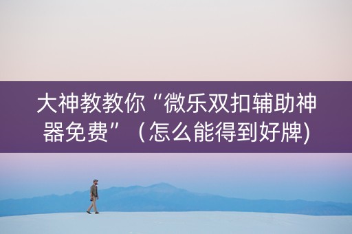 大神教教你“微乐双扣辅助神器免费”（怎么能得到好牌)