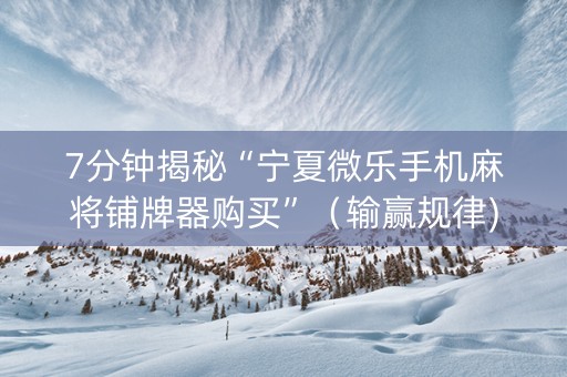 7分钟揭秘“宁夏微乐手机麻将铺牌器购买”（输赢规律)